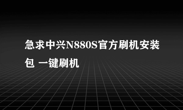 急求中兴N880S官方刷机安装包 一键刷机