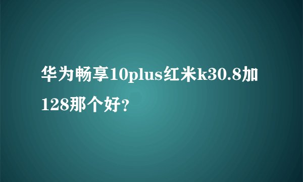 华为畅享10plus红米k30.8加128那个好？