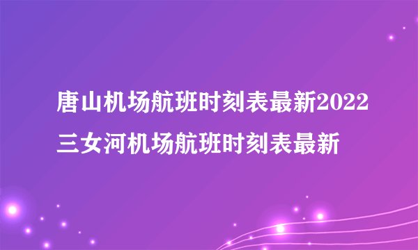 唐山机场航班时刻表最新2022三女河机场航班时刻表最新