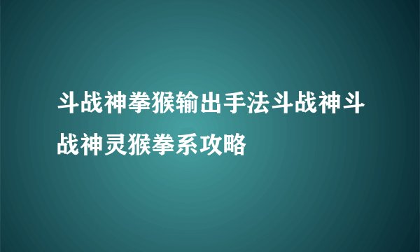 斗战神拳猴输出手法斗战神斗战神灵猴拳系攻略