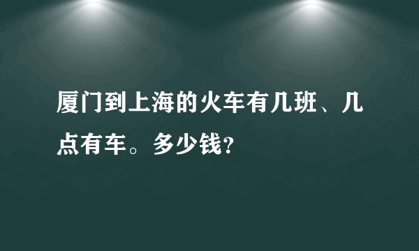 厦门到上海的火车有几班、几点有车。多少钱？