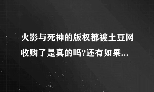 火影与死神的版权都被土豆网收购了是真的吗?还有如果收购了那别的动漫是不是也收购了?