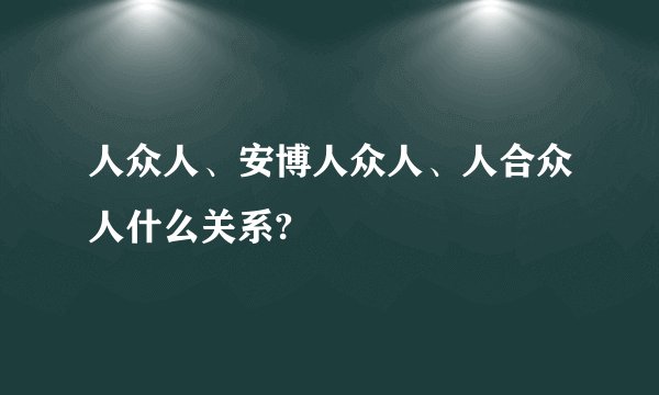 人众人、安博人众人、人合众人什么关系?