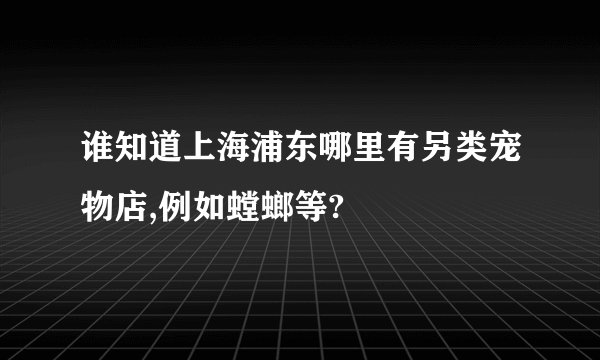 谁知道上海浦东哪里有另类宠物店,例如螳螂等?