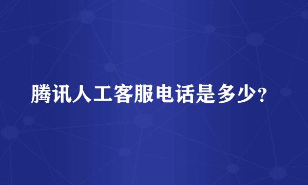 腾讯人工客服电话是多少？