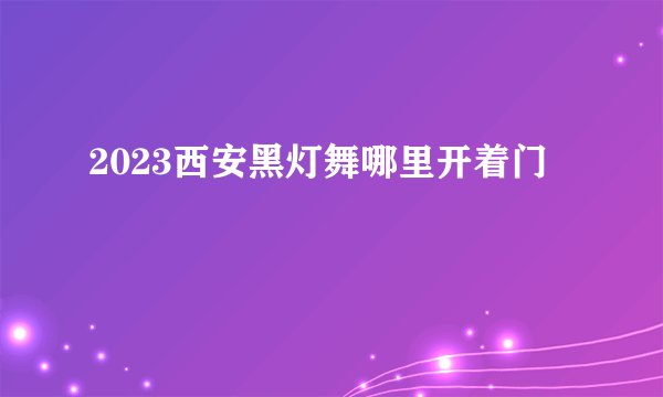 2023西安黑灯舞哪里开着门