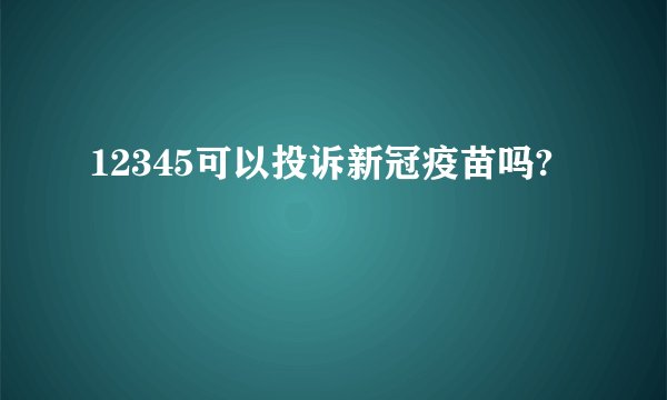 12345可以投诉新冠疫苗吗?