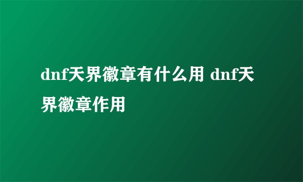 dnf天界徽章有什么用 dnf天界徽章作用