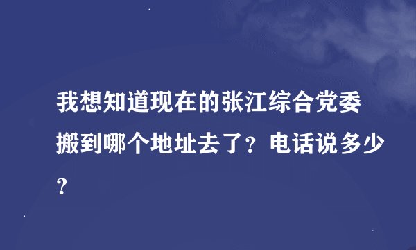 我想知道现在的张江综合党委搬到哪个地址去了？电话说多少？