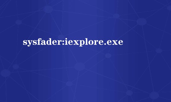 sysfader:iexplore.exe