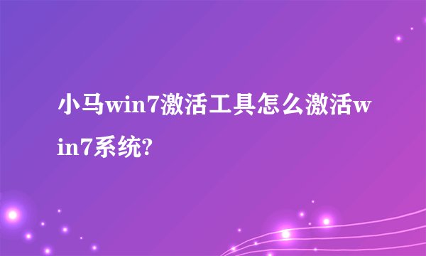小马win7激活工具怎么激活win7系统?