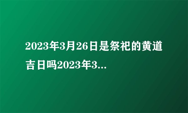 2023年3月26日是祭祀的黄道吉日吗2023年3月26日祭祀黄道吉日