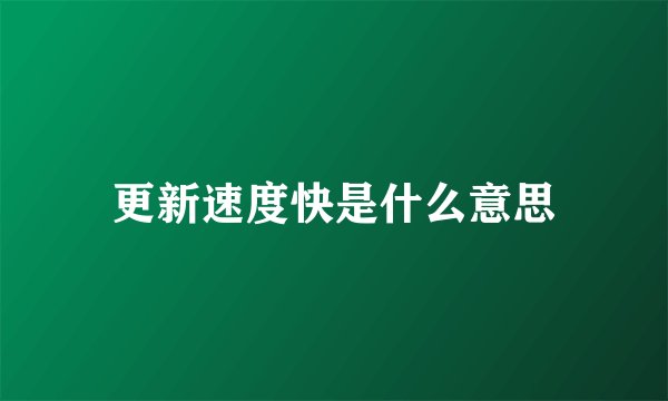更新速度快是什么意思