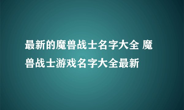 最新的魔兽战士名字大全 魔兽战士游戏名字大全最新