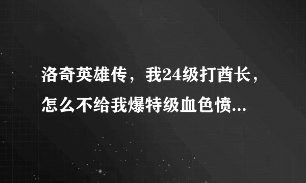 洛奇英雄传，我24级打酋长，怎么不给我爆特级血色愤怒战盔啊，打一天了