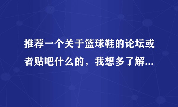 推荐一个关于篮球鞋的论坛或者贴吧什么的，我想多了解下关于耐克阿迪的篮球鞋。