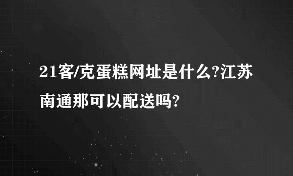 21客/克蛋糕网址是什么?江苏南通那可以配送吗?