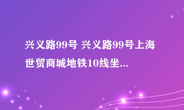 兴义路99号 兴义路99号上海世贸商城地铁10线坐到哪站下