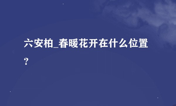 六安柏_春暖花开在什么位置？