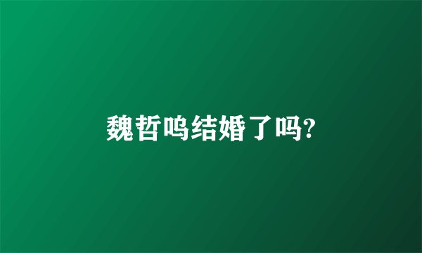 魏哲呜结婚了吗?