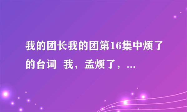 我的团长我的团第16集中烦了的台词  我，孟烦了，一事无成什么一身的那句