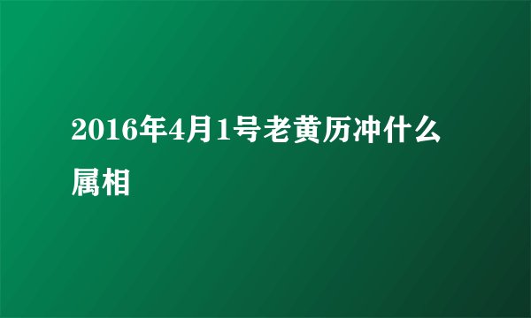 2016年4月1号老黄历冲什么属相