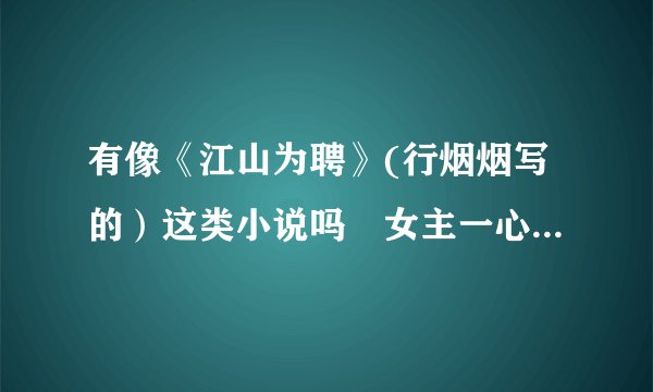 有像《江山为聘》(行烟烟写的）这类小说吗 女主一心一意辅助男主的