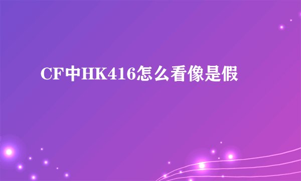 CF中HK416怎么看像是假