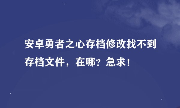安卓勇者之心存档修改找不到存档文件，在哪？急求！