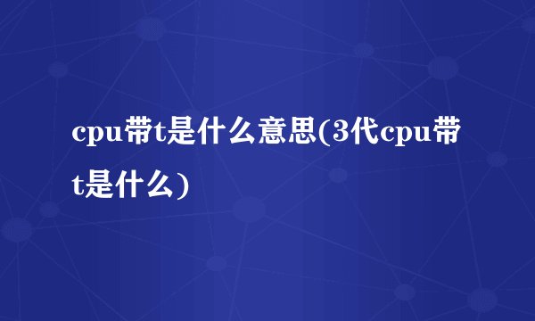 cpu带t是什么意思(3代cpu带t是什么)