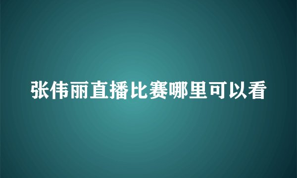 张伟丽直播比赛哪里可以看