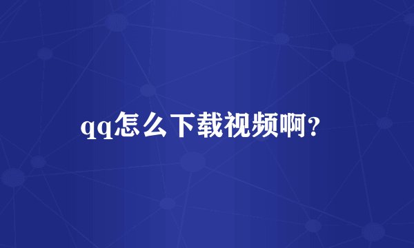 qq怎么下载视频啊？