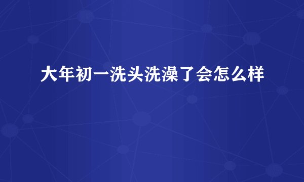 大年初一洗头洗澡了会怎么样