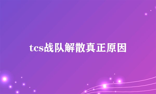 tcs战队解散真正原因