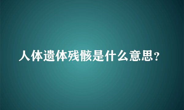 人体遗体残骸是什么意思？