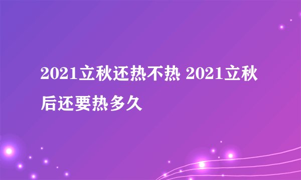 2021立秋还热不热 2021立秋后还要热多久