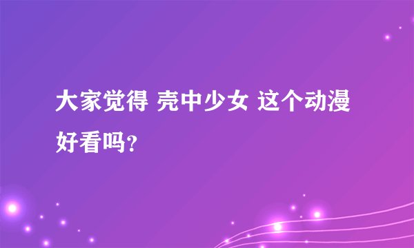 大家觉得 壳中少女 这个动漫好看吗？