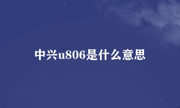 中兴u806是什么意思