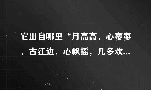 它出自哪里“月高高，心寥寥，古江边，心飘摇，几多欢笑昨夜天，残忆追旧年”