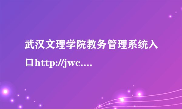武汉文理学院教务管理系统入口http://jwc.whwl.edu.cn/