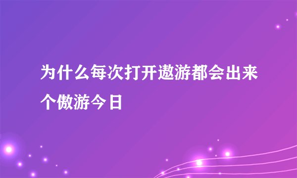 为什么每次打开遨游都会出来个傲游今日