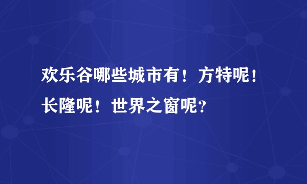 欢乐谷哪些城市有！方特呢！长隆呢！世界之窗呢？