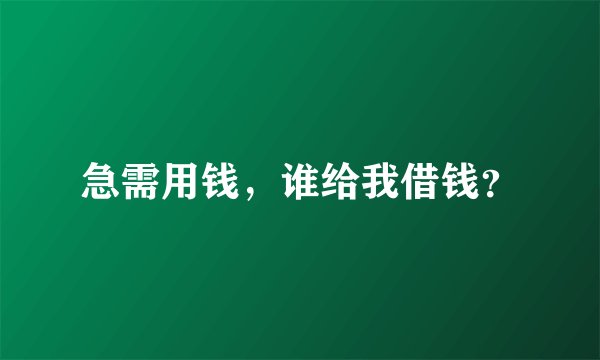 急需用钱，谁给我借钱？