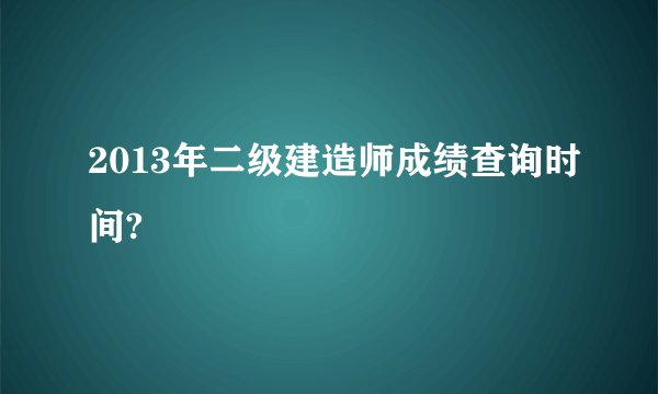 2013年二级建造师成绩查询时间?
