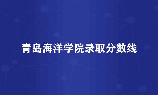青岛海洋学院录取分数线
