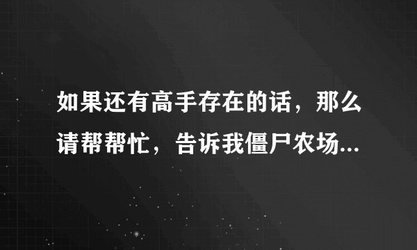 如果还有高手存在的话，那么请帮帮忙，告诉我僵尸农场怎么刷脑子吧！我代表我农场的所有僵尸感谢你八辈祖