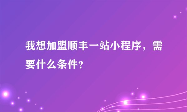 我想加盟顺丰一站小程序，需要什么条件？