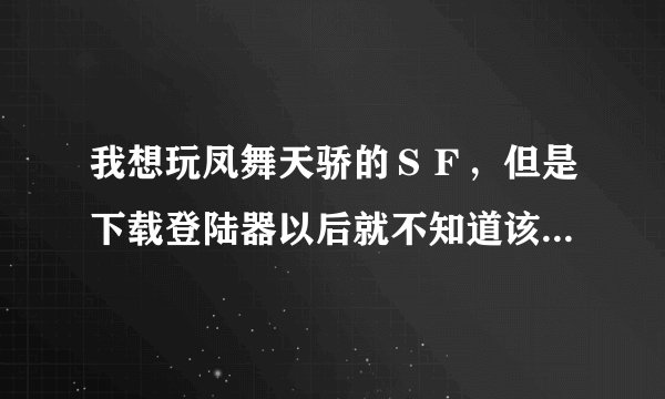 我想玩凤舞天骄的ＳＦ，但是下载登陆器以后就不知道该怎么弄了