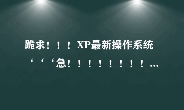 跪求！！！XP最新操作系统‘‘‘急！！！！！！！！！！！！！！！！！！！！！！！