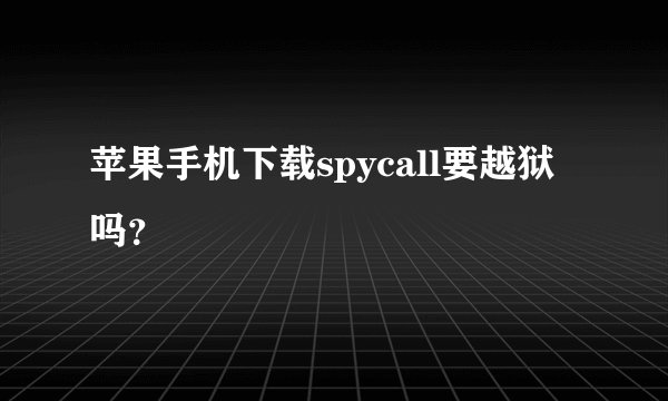 苹果手机下载spycall要越狱吗？